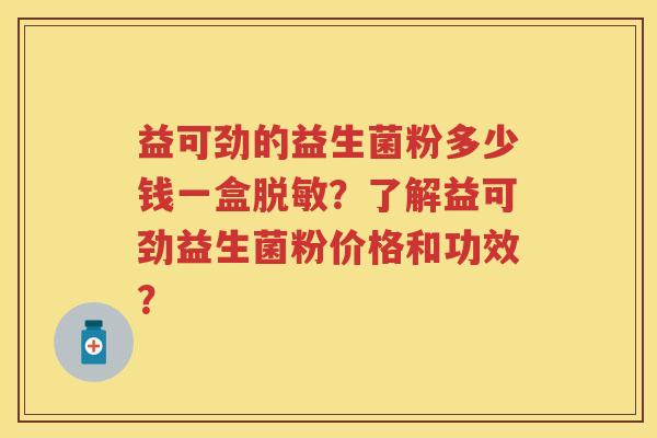益可劲的益生菌粉多少钱一盒脱敏?了解益可劲益生菌粉价格和功效? 益可劲的益生菌粉多少钱一盒脱敏?了解益可劲益生菌粉价格和功效?