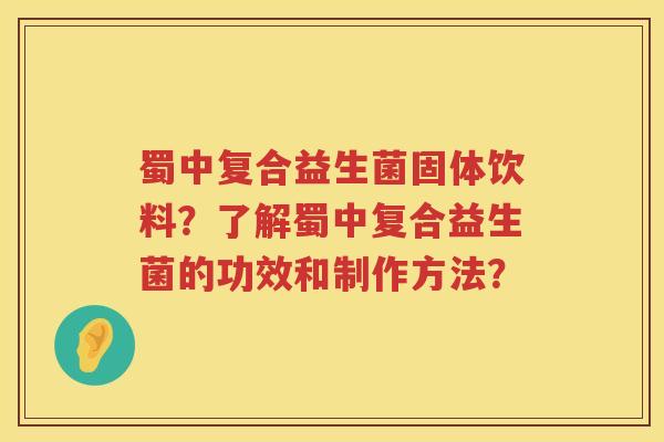 蜀中复合益生菌固体饮料?了解蜀中复合益生菌的功效和制作方法? 蜀中复合益生菌固体饮料?了解蜀中复合益生菌的功效和制作方法?