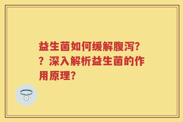 益生菌如何缓解？？深入解析益生菌的作用原理？