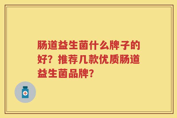 肠道益生菌什么牌子的好?推荐几款优质肠道益生菌品牌? 肠道益生菌什么牌子的好?推荐几款优质肠道益生菌品牌?