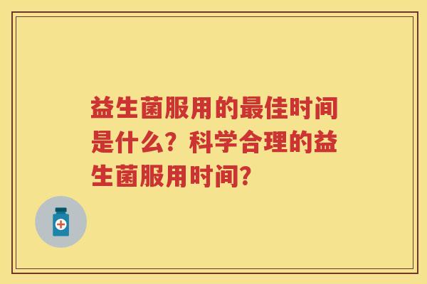 益生菌服用的佳时间是什么？科学合理的益生菌服用时间？