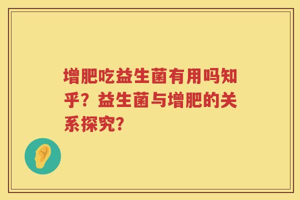增肥吃益生菌有用吗知乎?益生菌与增肥的关系探究? 增肥吃益生菌有用吗知乎?益生菌与增肥的关系探究?