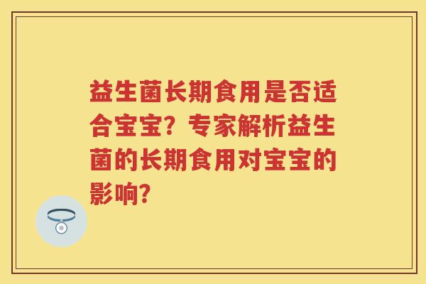 益生菌长期食用是否适合宝宝？专家解析益生菌的长期食用对宝宝的影响？