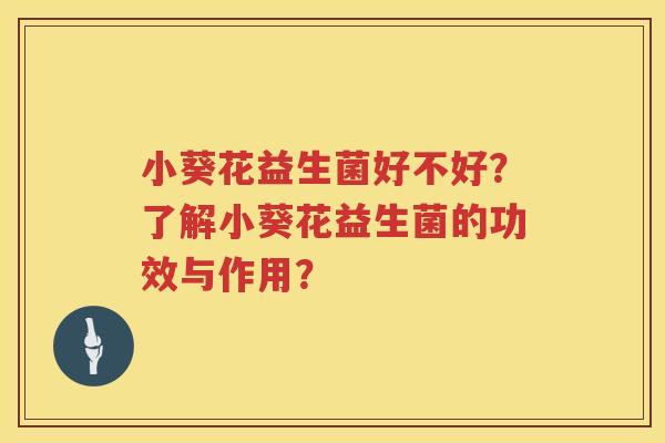 小葵花益生菌好不好?了解小葵花益生菌的功效与作用? 小葵花益生菌好不好?了解小葵花益生菌的功效与作用?