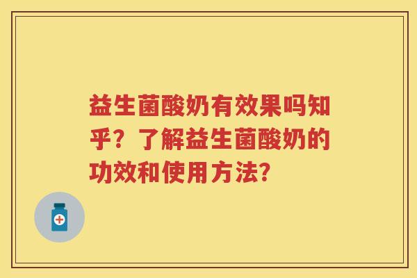 益生菌酸奶有效果吗知乎？了解益生菌酸奶的功效和使用方法？