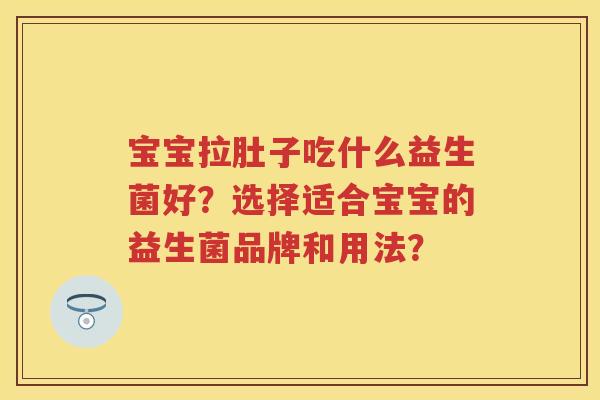 宝宝拉肚子吃什么益生菌好?选择适合宝宝的益生菌品牌和用法? 宝宝拉肚子吃什么益生菌好?选择适合宝宝的益生菌品牌和用法?