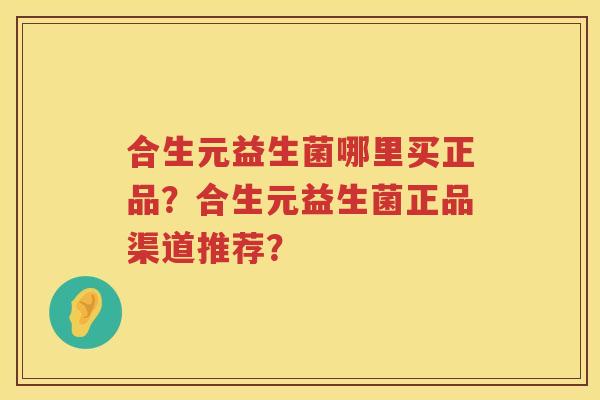 合生元益生菌哪里买正品?合生元益生菌正品渠道推荐? 合生元益生菌哪里买正品?合生元益生菌正品渠道推荐?