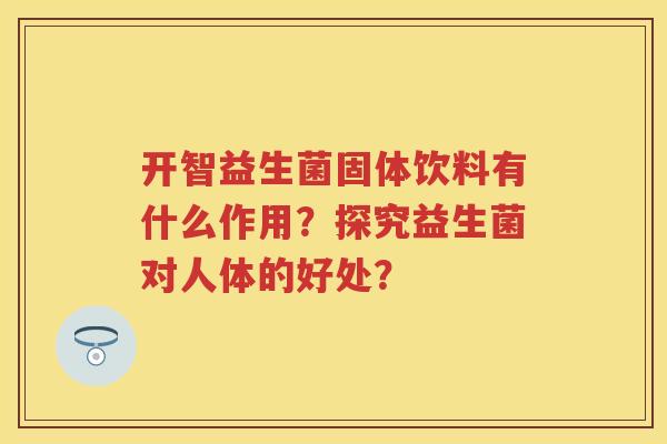 开智益生菌固体饮料有什么作用?探究益生菌对人体的好处? 开智益生菌固体饮料有什么作用?探究益生菌对人体的好处?