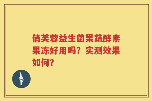 俏芙蓉益生菌果蔬酵素果冻好用吗？实测效果如何？