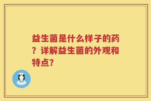益生菌是什么样子的药?详解益生菌的外观和特点? 益生菌是什么样子的药?详解益生菌的外观和特点?