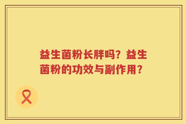益生菌粉长胖吗?益生菌粉的功效与副作用? 益生菌粉长胖吗?益生菌粉的功效与副作用?