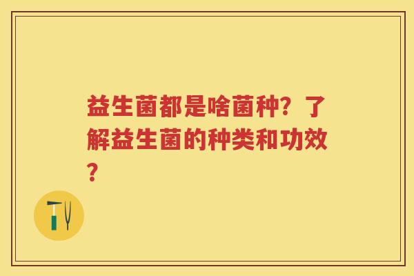 益生菌都是啥菌种？了解益生菌的种类和功效？