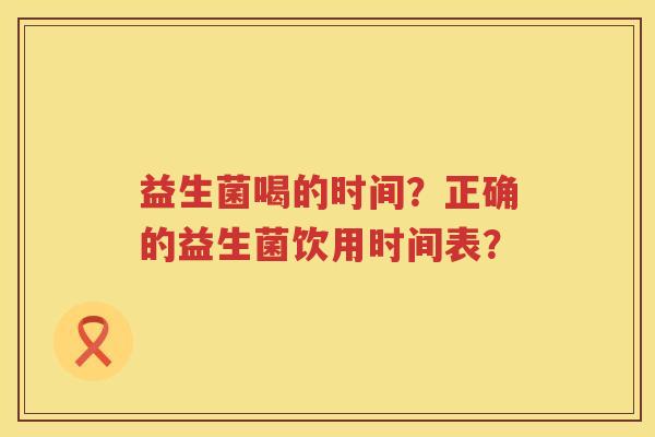 益生菌喝的时间?正确的益生菌饮用时间表? 益生菌喝的时间?正确的益生菌饮用时间表?