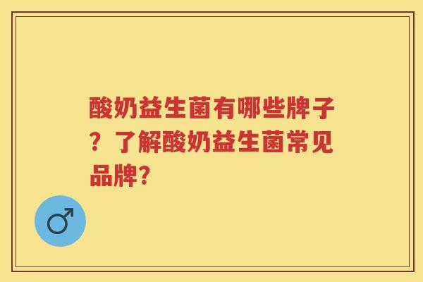 酸奶益生菌有哪些牌子?了解酸奶益生菌常见品牌? 酸奶益生菌有哪些牌子?了解酸奶益生菌常见品牌?