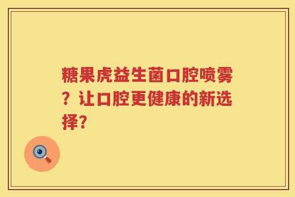 糖果虎益生菌口腔喷雾?让口腔更健康的新选择? 糖果虎益生菌口腔喷雾?让口腔更健康的新选择?