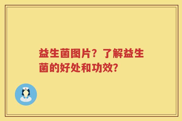 益生菌图片?了解益生菌的好处和功效? 益生菌图片?了解益生菌的好处和功效?