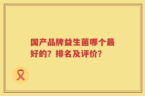 国产品牌益生菌哪个好的?排名及评价? 国产品牌益生菌哪个好的?排名及评价?