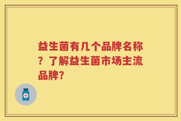 益生菌有几个品牌名称?了解益生菌市场主流品牌? 益生菌有几个品牌名称?了解益生菌市场主流品牌?