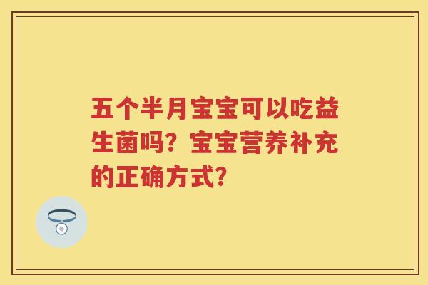 五个半月宝宝可以吃益生菌吗?宝宝营养补充的正确方式? 五个半月宝宝可以吃益生菌吗?宝宝营养补充的正确方式?