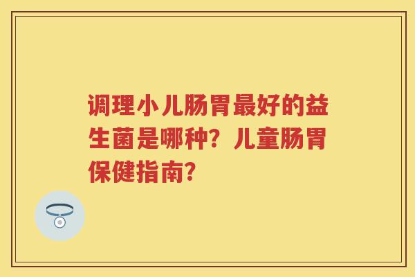 调理小儿肠胃好的益生菌是哪种？儿童肠胃保健指南？