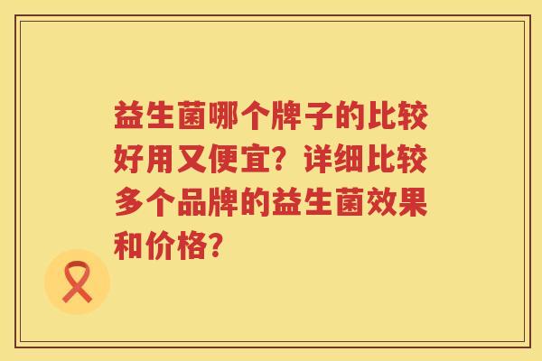 益生菌哪个牌子的比较好用又便宜？详细比较多个品牌的益生菌效果和价格？