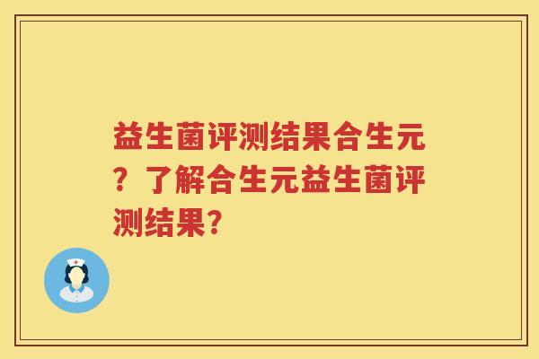 益生菌评测结果合生元?了解合生元益生菌评测结果? 益生菌评测结果合生元?了解合生元益生菌评测结果?