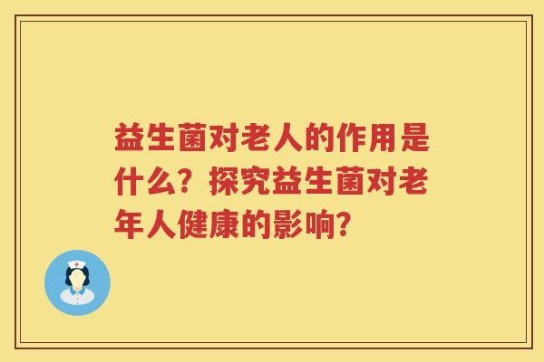 益生菌对老人的作用是什么?探究益生菌对老年人健康的影响? 益生菌对老人的作用是什么?探究益生菌对老年人健康的影响?