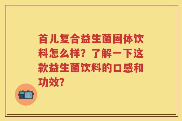 首儿复合益生菌固体饮料怎么样?了解一下这款益生菌饮料的口感和功效? 首儿复合益生菌固体饮料怎么样?了解一下这款益生菌饮料的口感和功效?