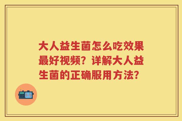 大人益生菌怎么吃效果好视频?详解大人益生菌的正确服用方法? 大人益生菌怎么吃效果好视频?详解大人益生菌的正确服用方法?