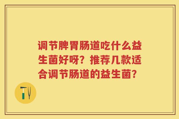 调节脾道吃什么益生菌好呀?推荐几款适合调节肠道的益生菌? 调节脾道吃什么益生菌好呀?推荐几款适合调节肠道的益生菌?