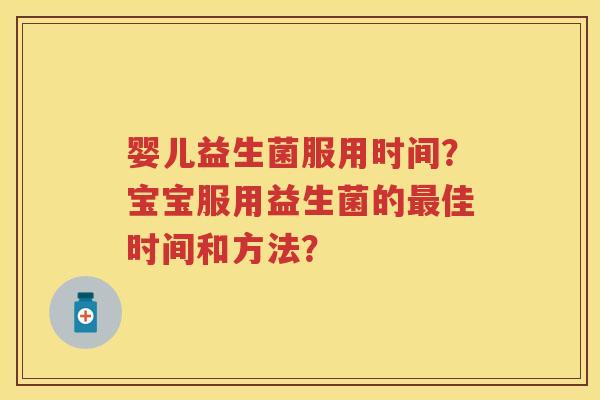 婴儿益生菌服用时间？宝宝服用益生菌的佳时间和方法？