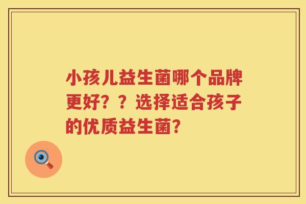 小孩儿益生菌哪个品牌更好??选择适合孩子的优质益生菌? 小孩儿益生菌哪个品牌更好??选择适合孩子的优质益生菌?
