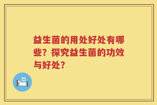 益生菌的用处好处有哪些?探究益生菌的功效与好处? 益生菌的用处好处有哪些?探究益生菌的功效与好处?