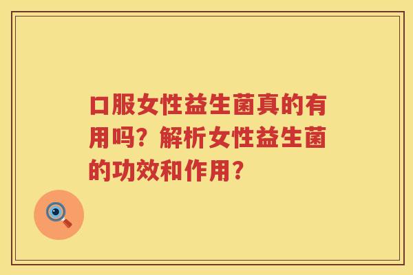 口服女性益生菌真的有用吗?解析女性益生菌的功效和作用? 口服女性益生菌真的有用吗?解析女性益生菌的功效和作用?