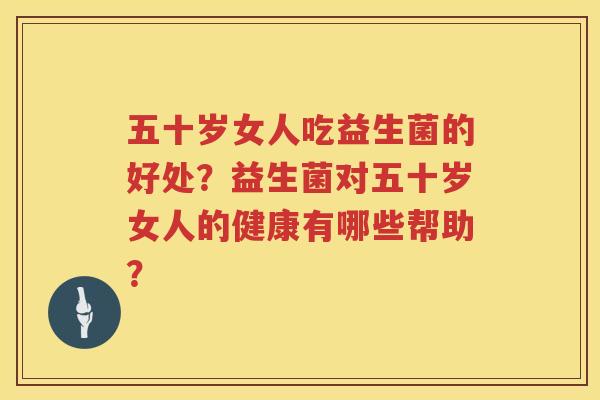 五十岁女人吃益生菌的好处?益生菌对五十岁女人的健康有哪些帮助? 五十岁女人吃益生菌的好处?益生菌对五十岁女人的健康有哪些帮助?