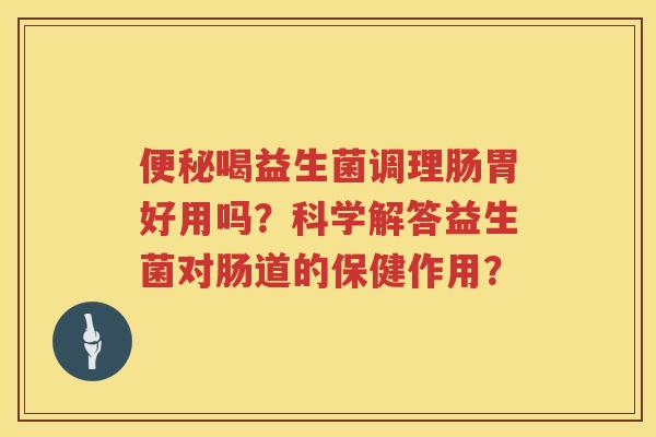 喝益生菌调理肠胃好用吗?科学解答益生菌对肠道的保健作用? 喝益生菌调理肠胃好用吗?科学解答益生菌对肠道的保健作用?