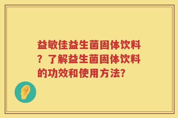 益敏佳益生菌固体饮料?了解益生菌固体饮料的功效和使用方法? 益敏佳益生菌固体饮料?了解益生菌固体饮料的功效和使用方法?