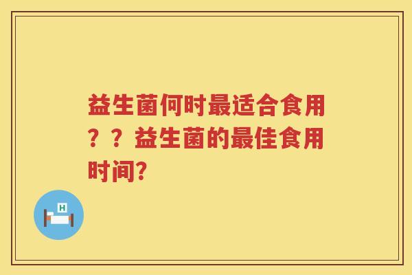 益生菌何时适合食用??益生菌的佳食用时间? 益生菌何时适合食用??益生菌的佳食用时间?