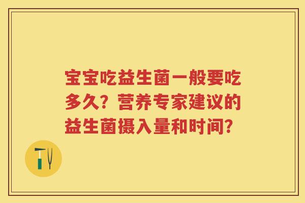 宝宝吃益生菌一般要吃多久?营养专家建议的益生菌摄入量和时间? 宝宝吃益生菌一般要吃多久?营养专家建议的益生菌摄入量和时间?