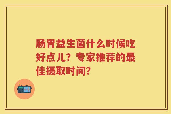 肠胃益生菌什么时候吃好点儿?专家推荐的佳摄取时间? 肠胃益生菌什么时候吃好点儿?专家推荐的佳摄取时间?