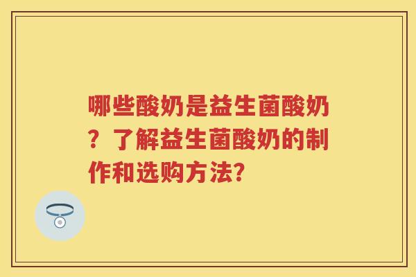 哪些酸奶是益生菌酸奶?了解益生菌酸奶的制作和选购方法? 哪些酸奶是益生菌酸奶?了解益生菌酸奶的制作和选购方法?