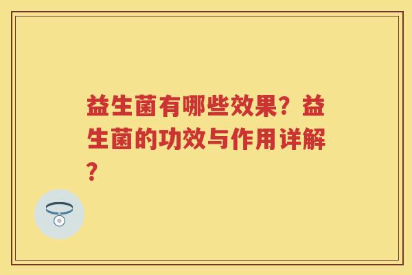 益生菌有哪些效果?益生菌的功效与作用详解? 益生菌有哪些效果?益生菌的功效与作用详解?