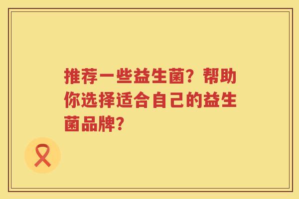 推荐一些益生菌?帮助你选择适合自己的益生菌品牌? 推荐一些益生菌?帮助你选择适合自己的益生菌品牌?