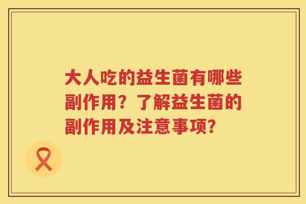 大人吃的益生菌有哪些副作用?了解益生菌的副作用及注意事项? 大人吃的益生菌有哪些副作用?了解益生菌的副作用及注意事项?