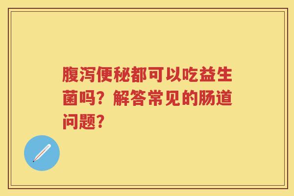 都可以吃益生菌吗?解答常见的肠道问题? 都可以吃益生菌吗?解答常见的肠道问题?