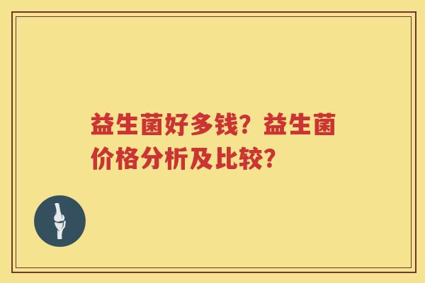 益生菌好多钱?益生菌价格分析及比较? 益生菌好多钱?益生菌价格分析及比较?