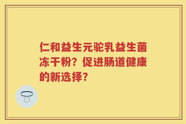 仁和益生元驼乳益生菌冻干粉?促进肠道健康的新选择? 仁和益生元驼乳益生菌冻干粉?促进肠道健康的新选择?