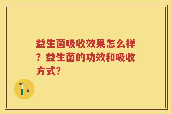 益生菌吸收效果怎么样?益生菌的功效和吸收方式? 益生菌吸收效果怎么样?益生菌的功效和吸收方式?