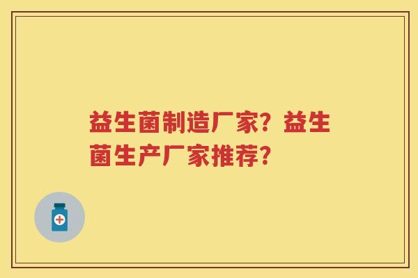 益生菌制造厂家?益生菌生产厂家推荐? 益生菌制造厂家?益生菌生产厂家推荐?