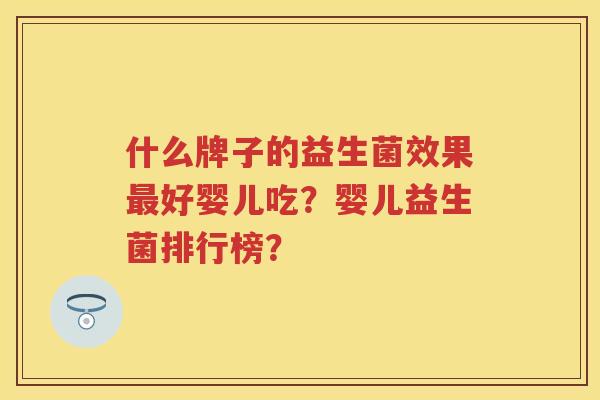 什么牌子的益生菌效果好婴儿吃?婴儿益生菌排行榜? 什么牌子的益生菌效果好婴儿吃?婴儿益生菌排行榜?
